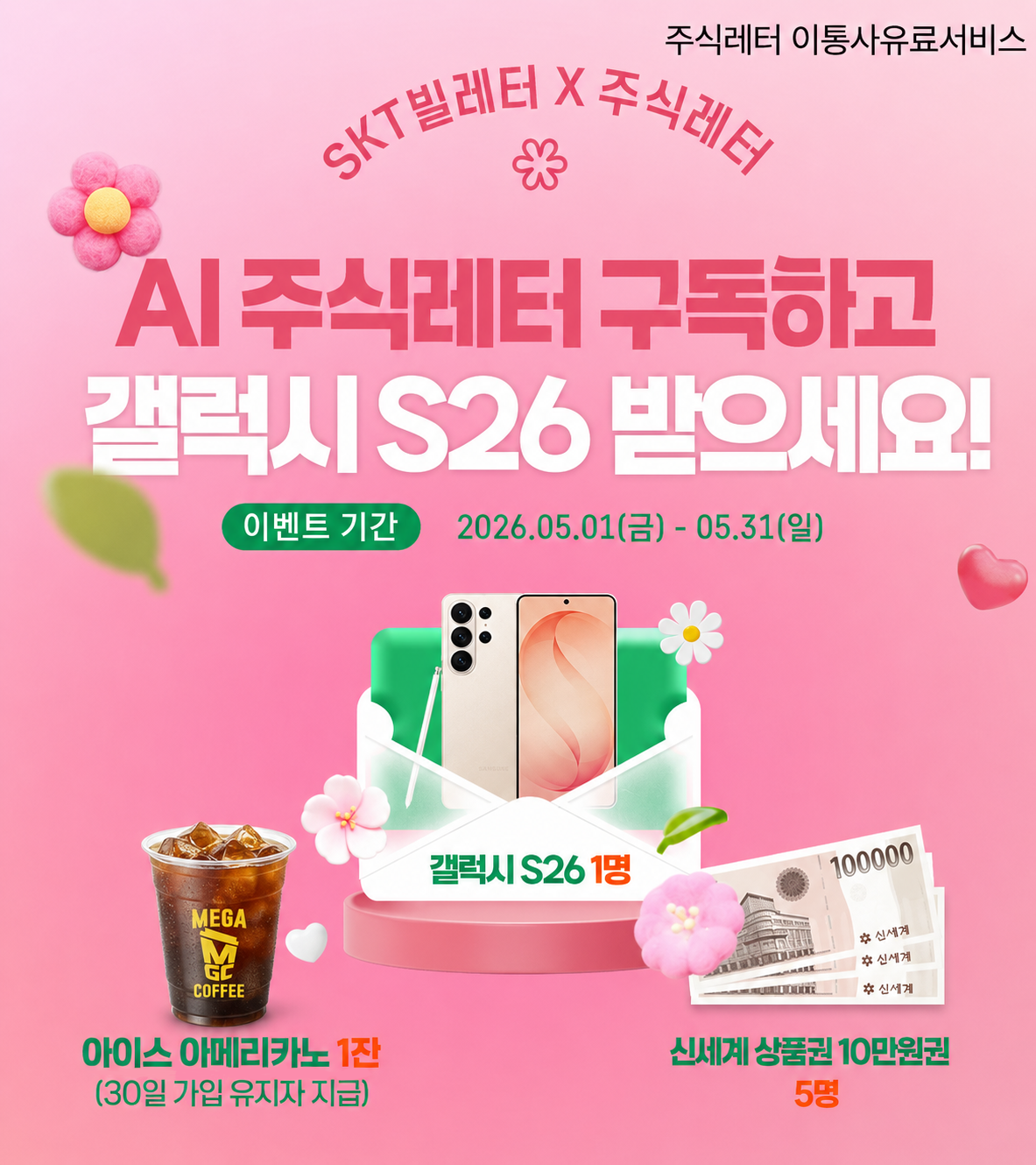 주식레터 이통사유료서비스 SKT빌레터X주식레터 AI주식레터 구독하고 갤럭시 S26 받으세요! 이벤트 기간 2026.05.01(금)-05.31(일) 갤럭시 S26 1명 아이스아메리카노 1잔(30일 가입 유지자 지급) 신세계 상품권 10만원권 5명